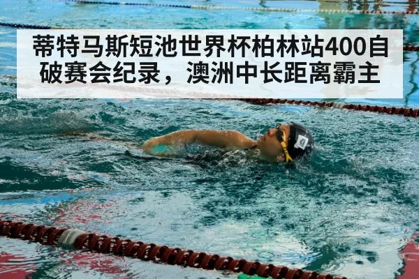 蒂特马斯短池世界杯柏林站400自破赛会纪录，澳洲中长距离霸主