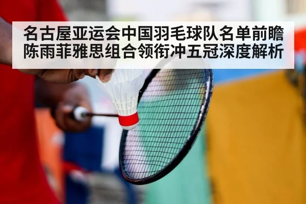名古屋亚运会中国羽毛球队名单前瞻陈雨菲雅思组合领衔冲五冠深度解析