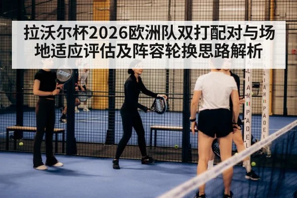 拉沃尔杯2026欧洲队双打配对与场地适应评估及阵容轮换思路解析
