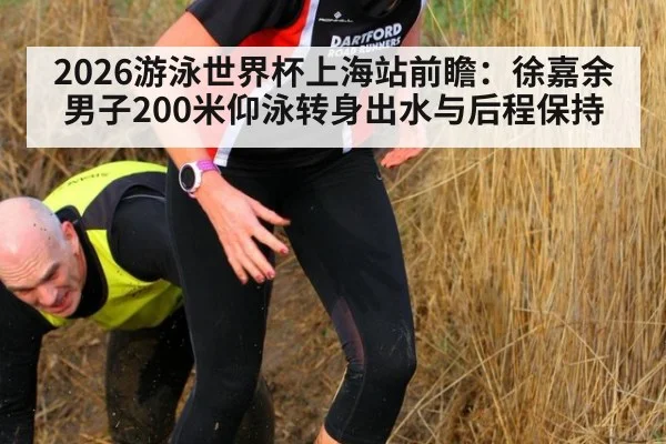 2026游泳世界杯上海站前瞻:徐嘉余男子200米仰泳转身出水与后程保持