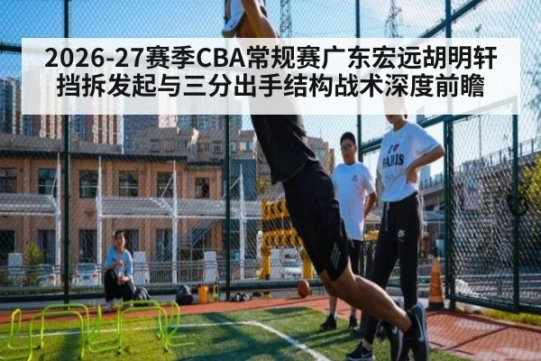 2026-27赛季CBA常规赛广东宏远胡明轩挡拆发起与三分出手结构战术深度前瞻